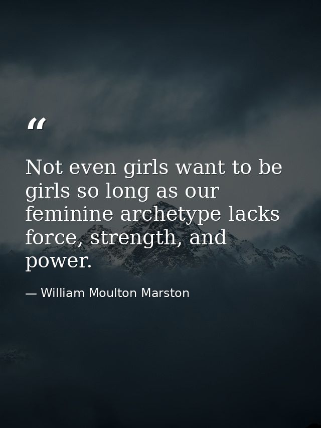 Not even girls want to be girls so long as our feminine archetype lacks force, strength, and power. — William Moulton Marston