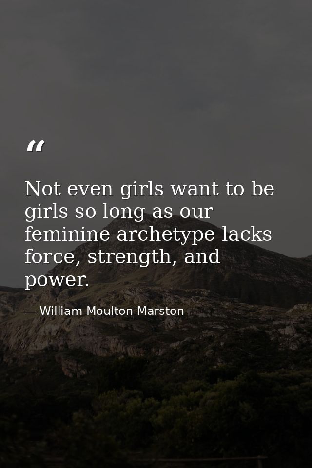 Not even girls want to be girls so long as our feminine archetype lacks force, strength, and power. — William Moulton Marston