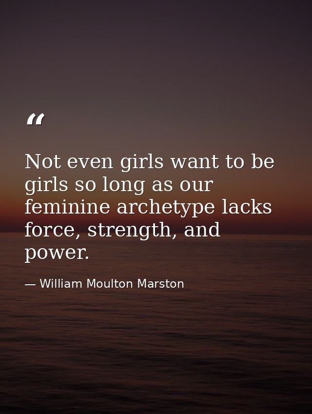 Not even girls want to be girls so long as our feminine archetype lacks force, strength, and power. — William Moulton Marston