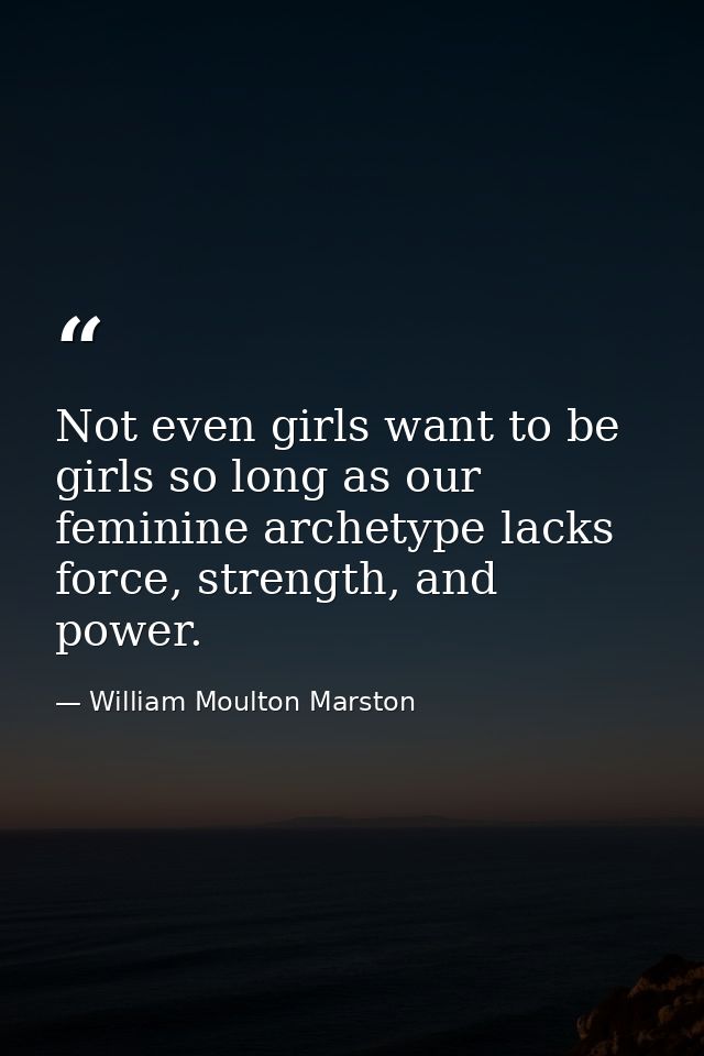 Not even girls want to be girls so long as our feminine archetype lacks force, strength, and power. — William Moulton Marston
