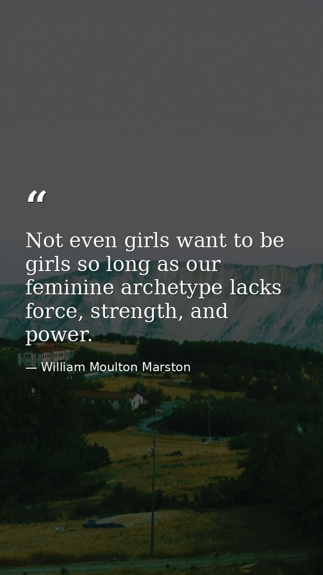 Not even girls want to be girls so long as our feminine archetype lacks force, strength, and power. — William Moulton Marston