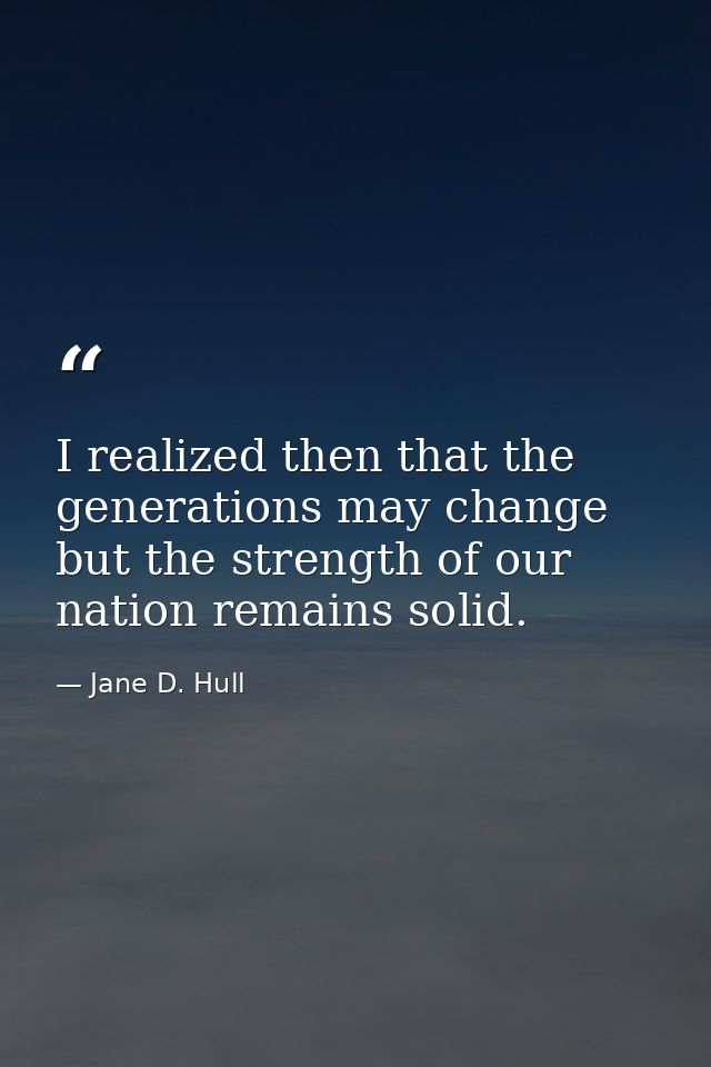 I realized then that the generations may change but the strength of our nation remains solid. — Jane D. Hull