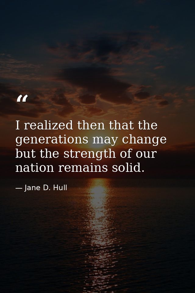 I realized then that the generations may change but the strength of our nation remains solid. — Jane D. Hull