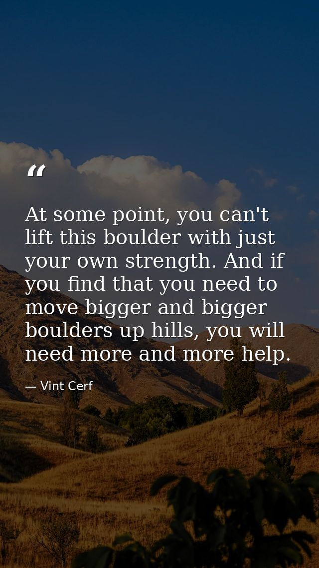 At some point, you can't lift this boulder with just your own strength. And if you find that you need to move bigger and — Vint Cerf