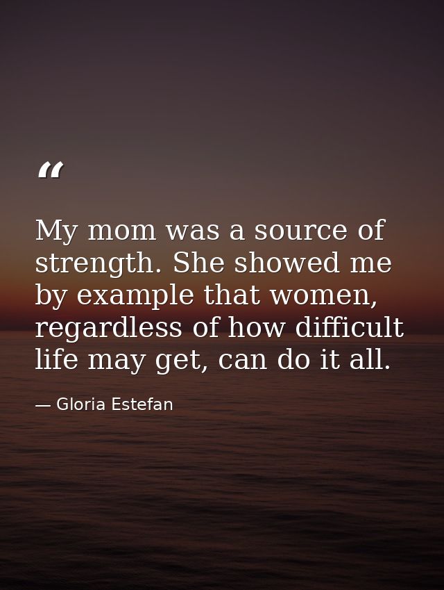 My mom was a source of strength. She showed me by example that women, regardless of how difficult life may get, can do i — Gloria Estefan