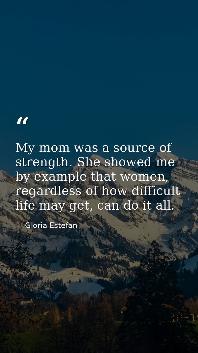 My mom was a source of strength. She showed me by example that women, regardless of how difficult life may get, can do i — Gloria Estefan