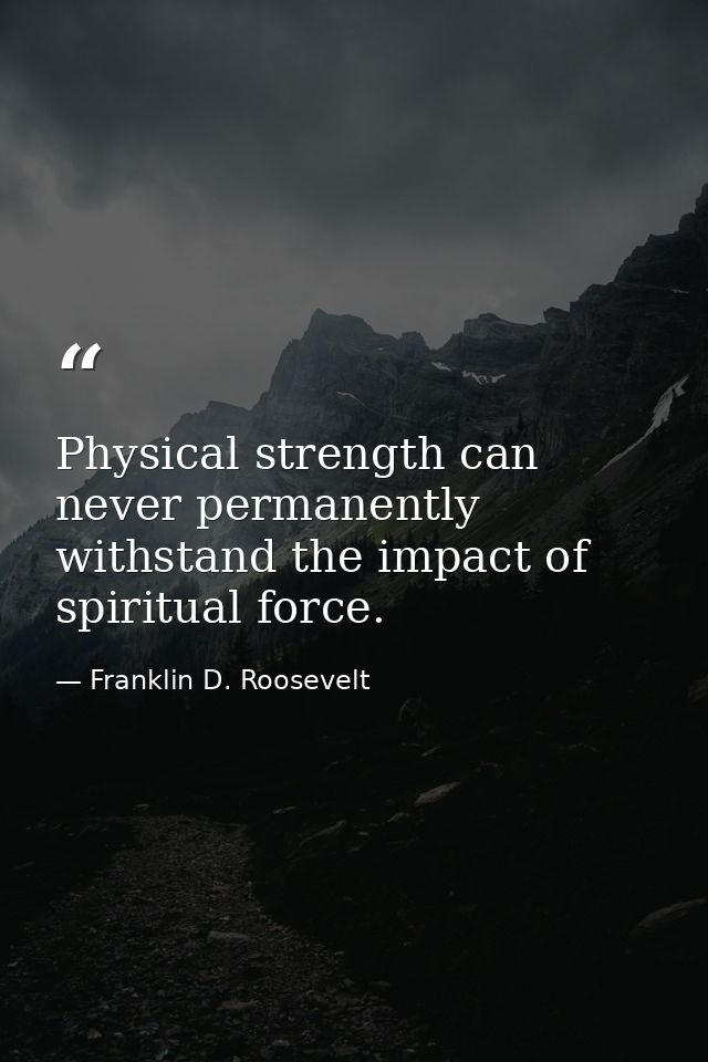 Physical strength can never permanently withstand the impact of spiritual force. — Franklin D. Roosevelt