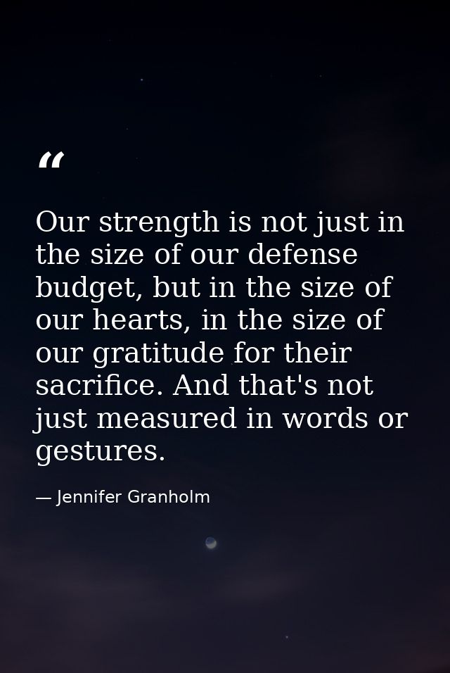 Our strength is not just in the size of our defense budget, but in the size of our hearts, in the size of our gratitude  — Jennifer Granholm