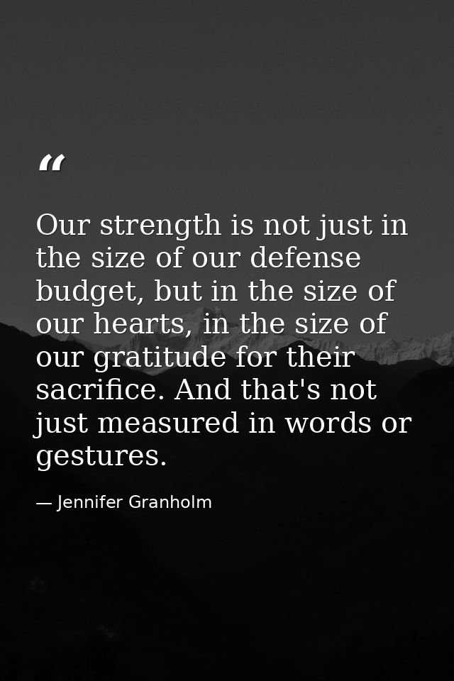 Our strength is not just in the size of our defense budget, but in the size of our hearts, in the size of our gratitude  — Jennifer Granholm