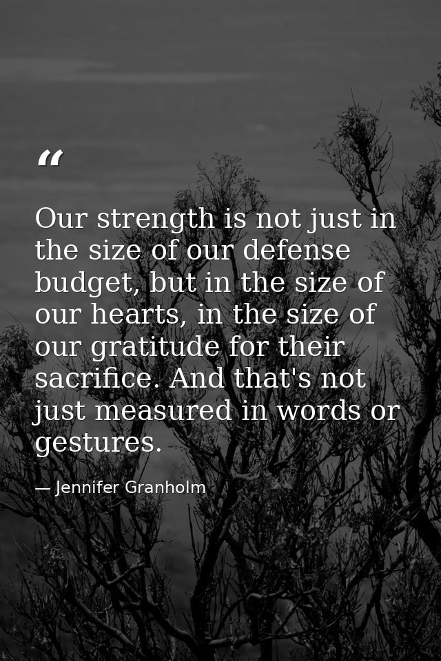 Our strength is not just in the size of our defense budget, but in the size of our hearts, in the size of our gratitude  — Jennifer Granholm