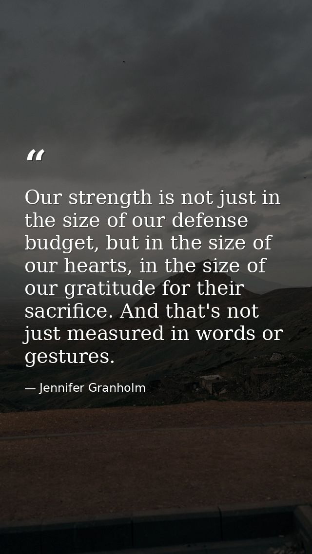 Our strength is not just in the size of our defense budget, but in the size of our hearts, in the size of our gratitude  — Jennifer Granholm
