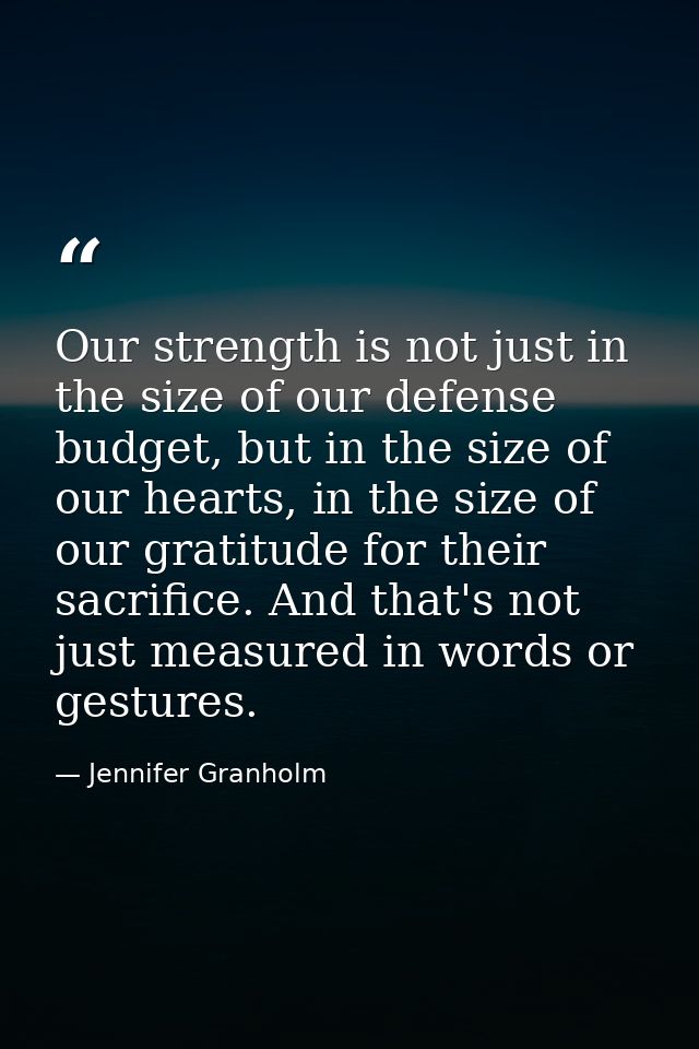 Our strength is not just in the size of our defense budget, but in the size of our hearts, in the size of our gratitude  — Jennifer Granholm