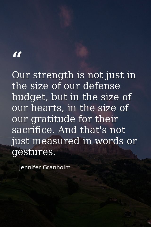 Our strength is not just in the size of our defense budget, but in the size of our hearts, in the size of our gratitude  — Jennifer Granholm