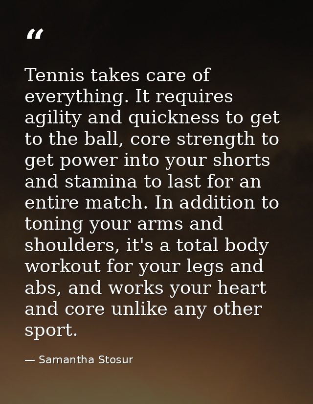 Tennis takes care of everything. It requires agility and quickness to get to the ball, core strength to get power into y — Samantha Stosur