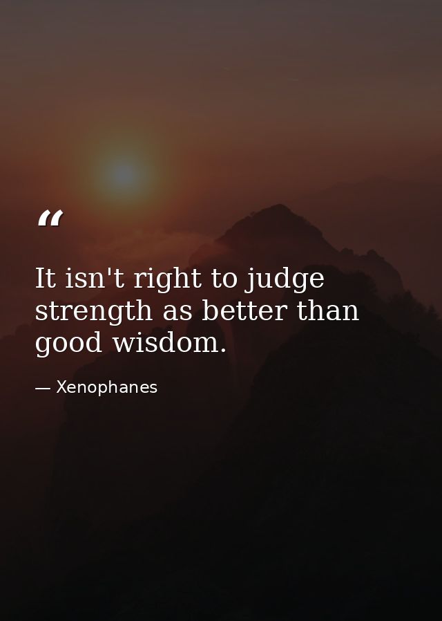 It isn't right to judge strength as better than good wisdom. — Xenophanes