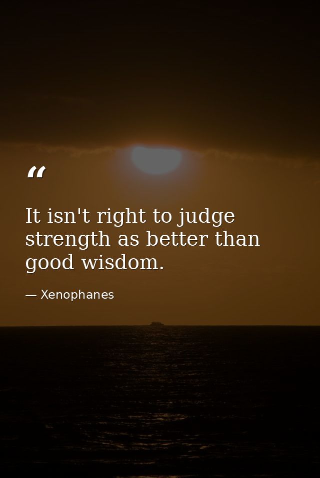 It isn't right to judge strength as better than good wisdom. — Xenophanes