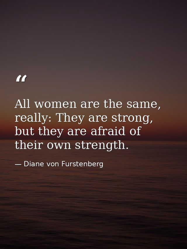 All women are the same, really: They are strong, but they are afraid of their own strength. — Diane von Furstenberg
