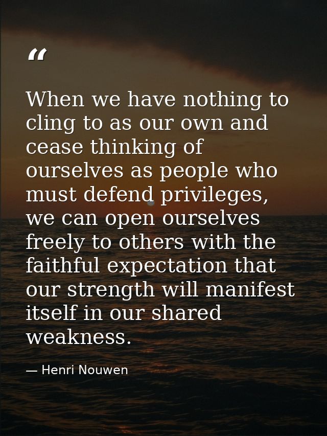 When we have nothing to cling to as our own and cease thinking of ourselves as people who must defend privileges, we can — Henri Nouwen
