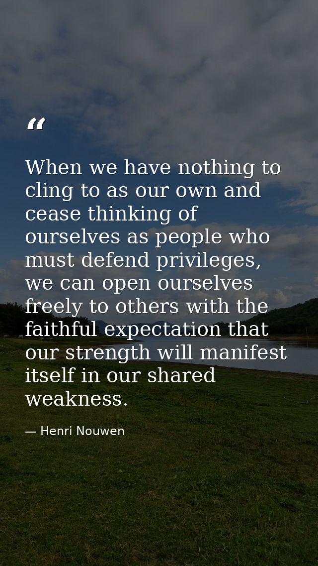 When we have nothing to cling to as our own and cease thinking of ourselves as people who must defend privileges, we can — Henri Nouwen