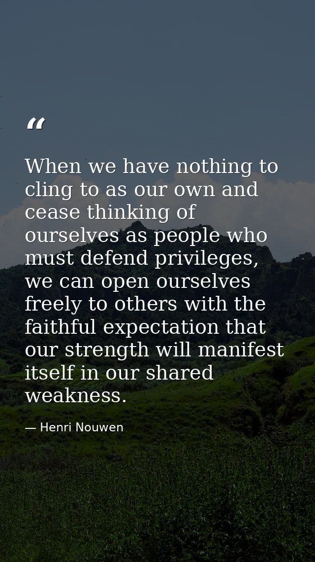When we have nothing to cling to as our own and cease thinking of ourselves as people who must defend privileges, we can — Henri Nouwen