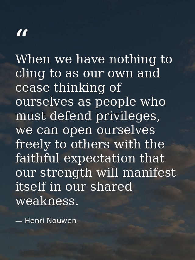When we have nothing to cling to as our own and cease thinking of ourselves as people who must defend privileges, we can — Henri Nouwen