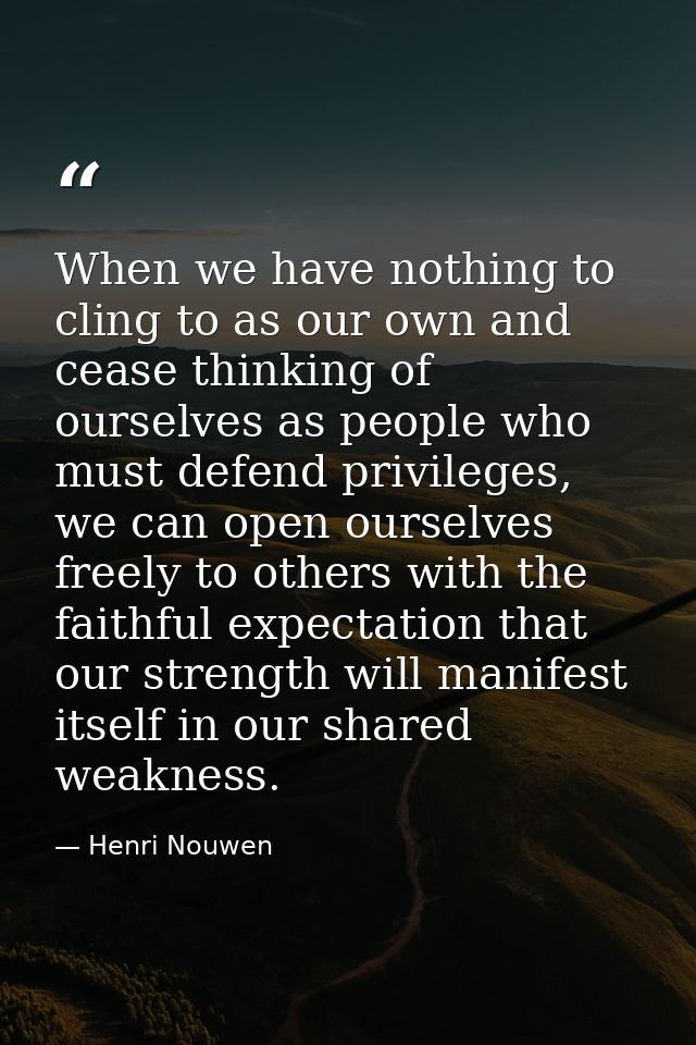 When we have nothing to cling to as our own and cease thinking of ourselves as people who must defend privileges, we can — Henri Nouwen