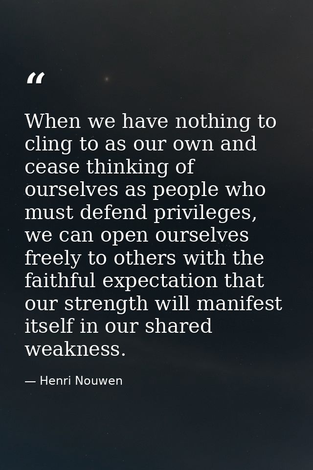 When we have nothing to cling to as our own and cease thinking of ourselves as people who must defend privileges, we can — Henri Nouwen