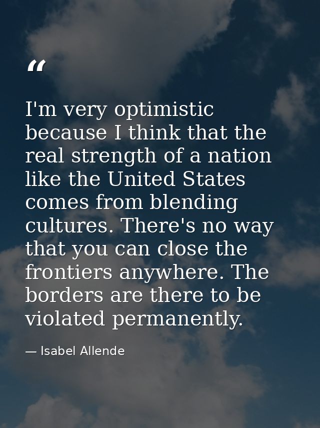 I'm very optimistic because I think that the real strength of a nation like the United States comes from blending cultur — Isabel Allende