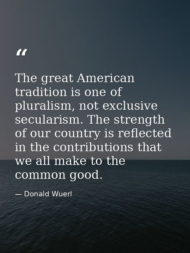 The great American tradition is one of pluralism, not exclusive secularism. The strength of our country is reflected in  — Donald Wuerl