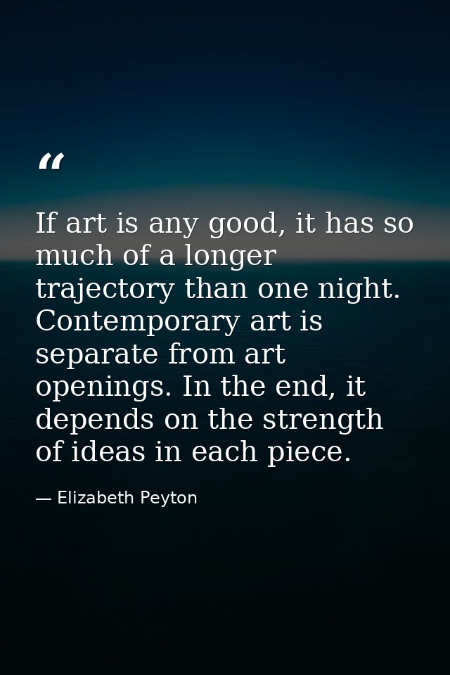 If art is any good, it has so much of a longer trajectory than one night. Contemporary art is separate from art openings — Elizabeth Peyton