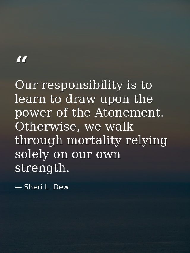 Our responsibility is to learn to draw upon the power of the Atonement. Otherwise, we walk through mortality relying sol — Sheri L. Dew