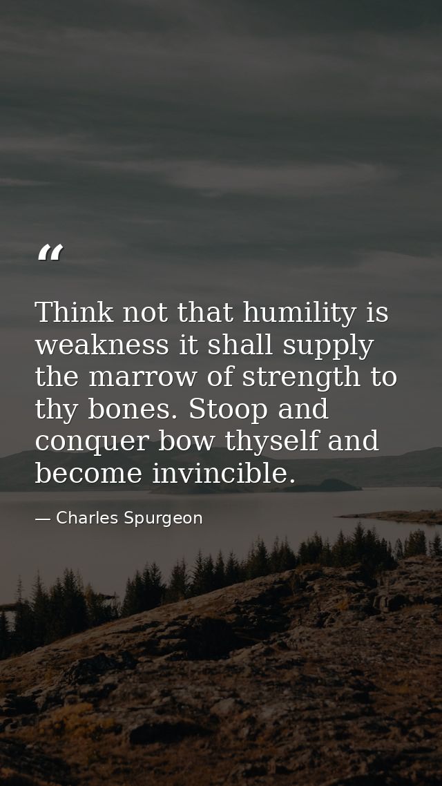 Think not that humility is weakness it shall supply the marrow of strength to thy bones. Stoop and conquer bow thyself a — Charles Spurgeon