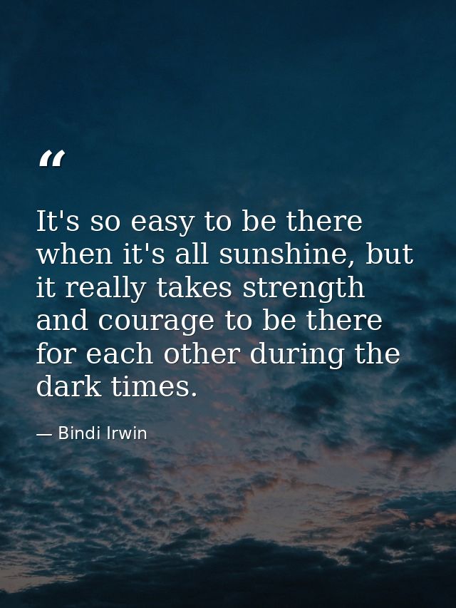 It's so easy to be there when it's all sunshine, but it really takes strength and courage to be there for each other dur — Bindi Irwin