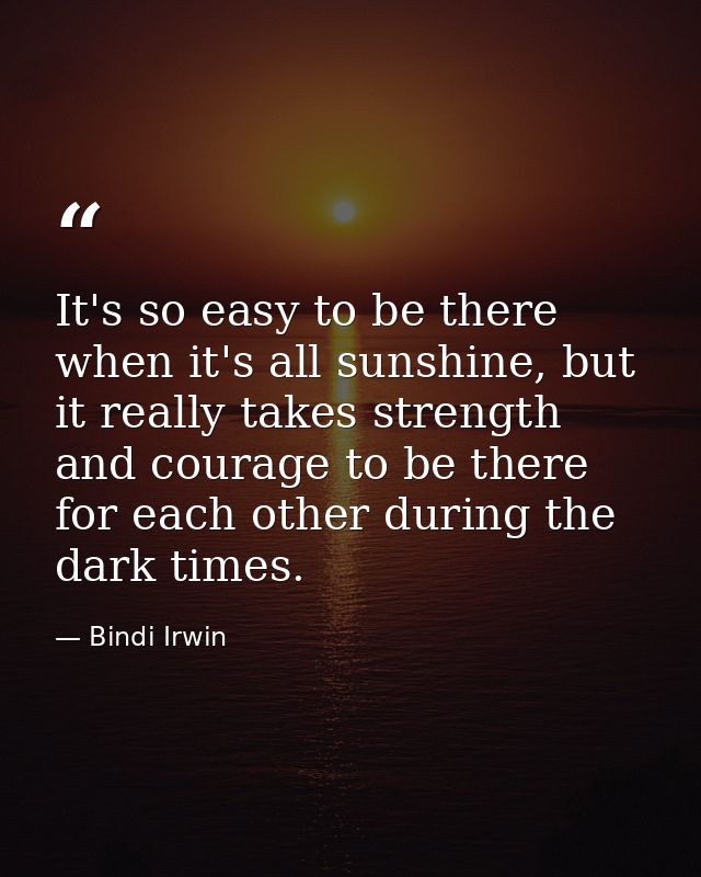 It's so easy to be there when it's all sunshine, but it really takes strength and courage to be there for each other dur — Bindi Irwin