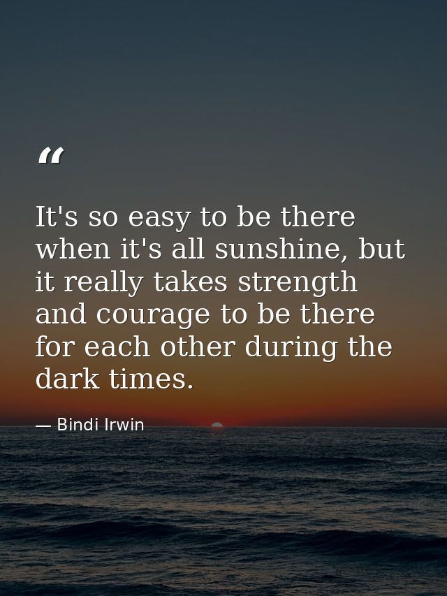 It's so easy to be there when it's all sunshine, but it really takes strength and courage to be there for each other dur — Bindi Irwin