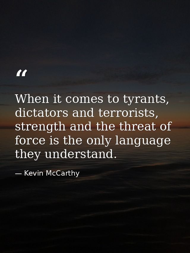 When it comes to tyrants, dictators and terrorists, strength and the threat of force is the only language they understan — Kevin McCarthy