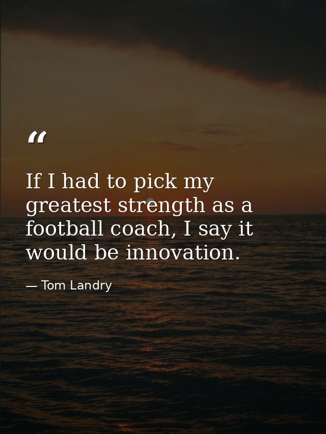 If I had to pick my greatest strength as a football coach, I say it would be innovation. — Tom Landry