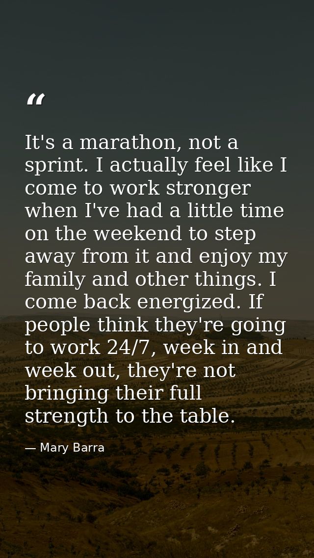 It's a marathon, not a sprint. I actually feel like I come to work stronger when I've had a little time on the weekend t — Mary Barra