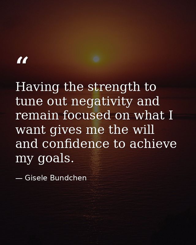 Having the strength to tune out negativity and remain focused on what I want gives me the will and confidence to achieve — Gisele Bundchen
