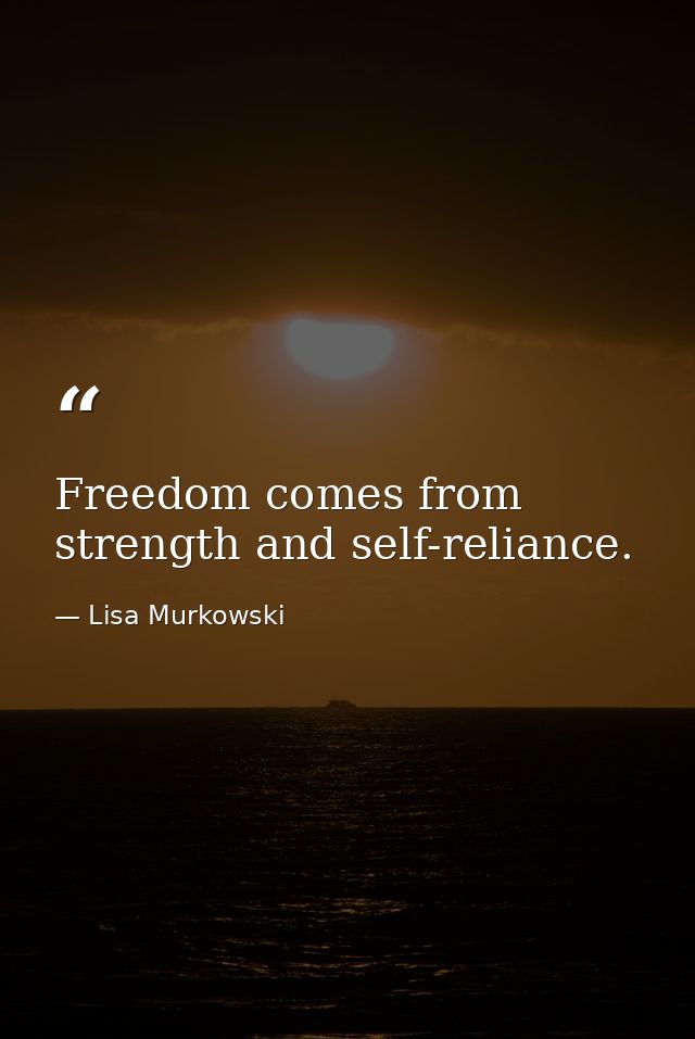 Freedom comes from strength and self-reliance. — Lisa Murkowski