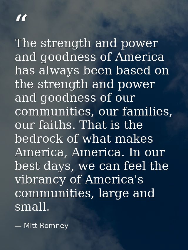 The strength and power and goodness of America has always been based on the strength and power and goodness of our commu — Mitt Romney