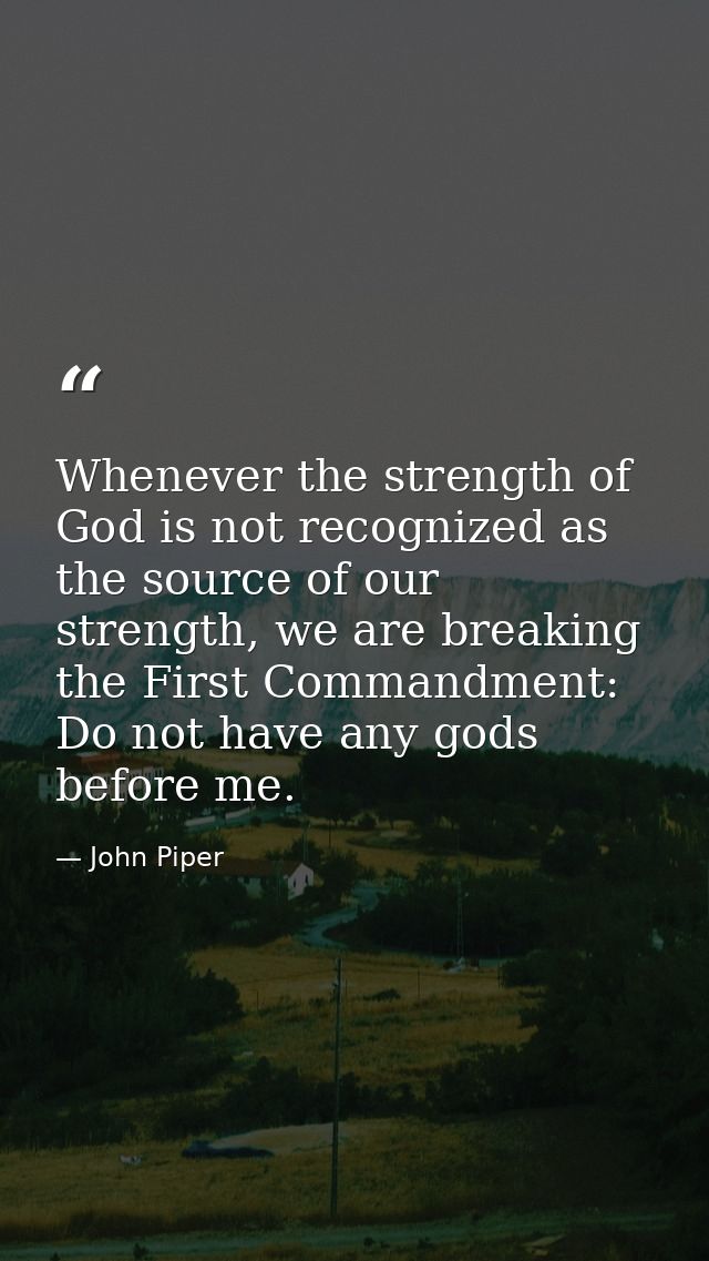 Whenever the strength of God is not recognized as the source of our strength, we are breaking the First Commandment: Do  — John Piper