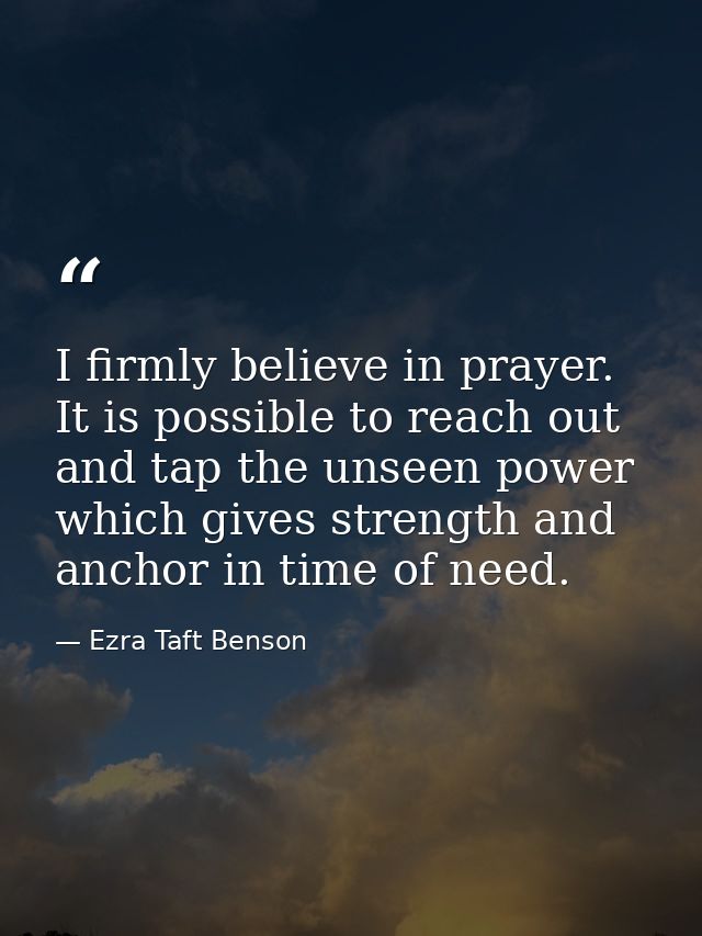 I firmly believe in prayer. It is possible to reach out and tap the unseen power which gives strength and anchor in time — Ezra Taft Benson