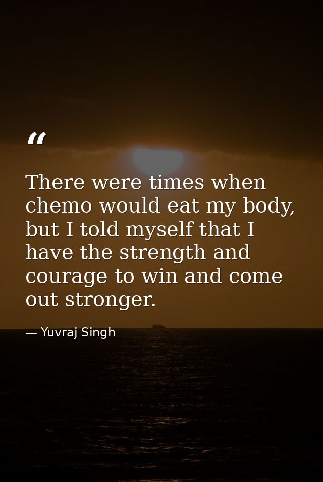 There were times when chemo would eat my body, but I told myself that I have the strength and courage to win and come ou — Yuvraj Singh