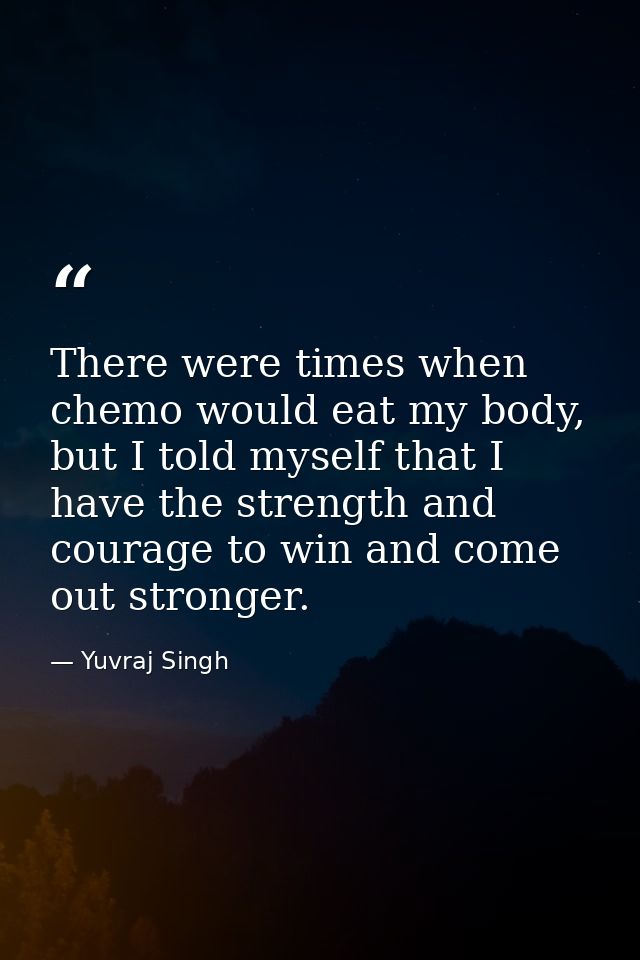There were times when chemo would eat my body, but I told myself that I have the strength and courage to win and come ou — Yuvraj Singh