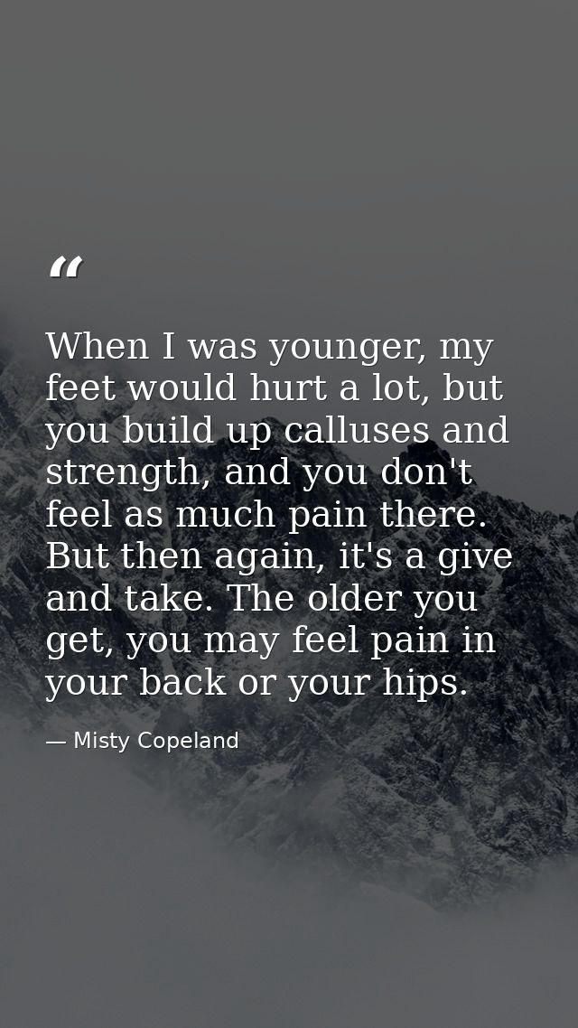 When I was younger, my feet would hurt a lot, but you build up calluses and strength, and you don't feel as much pain th — Misty Copeland