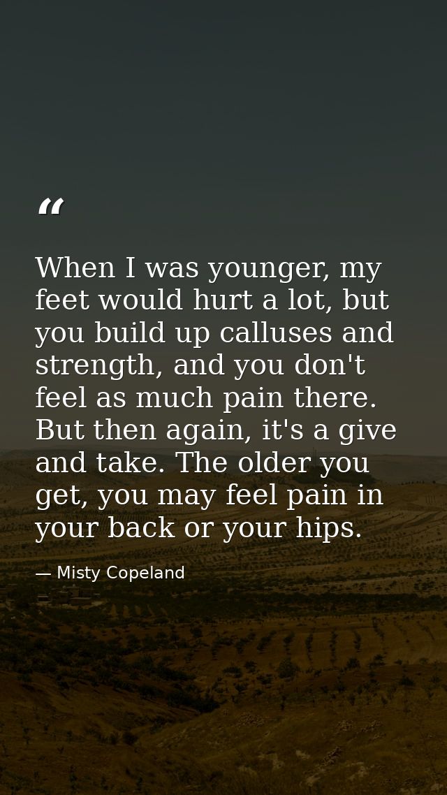 When I was younger, my feet would hurt a lot, but you build up calluses and strength, and you don't feel as much pain th — Misty Copeland