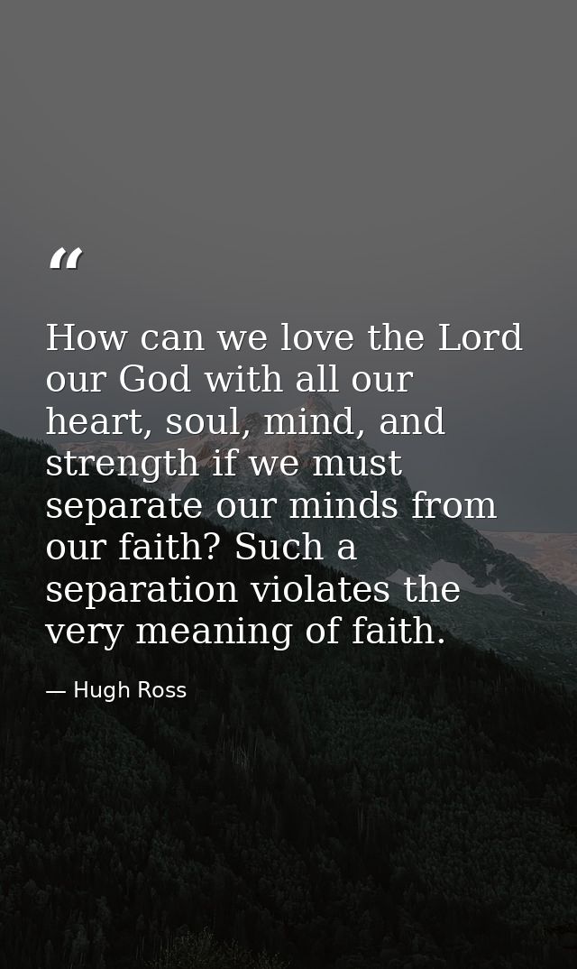How can we love the Lord our God with all our heart, soul, mind, and strength if we must separate our minds from our fai — Hugh Ross