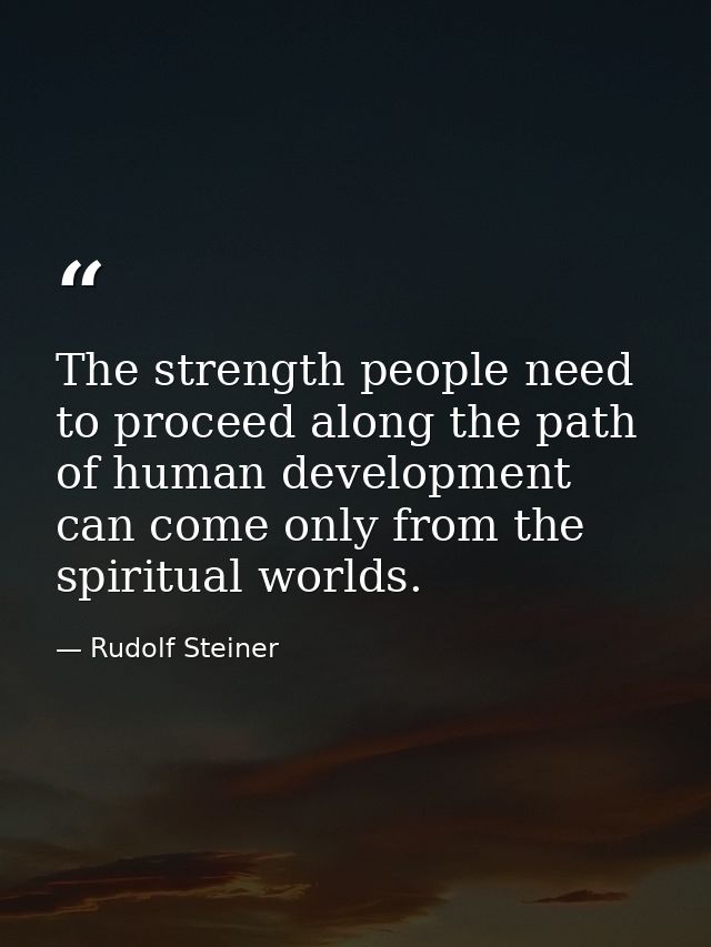 The strength people need to proceed along the path of human development can come only from the spiritual worlds. — Rudolf Steiner