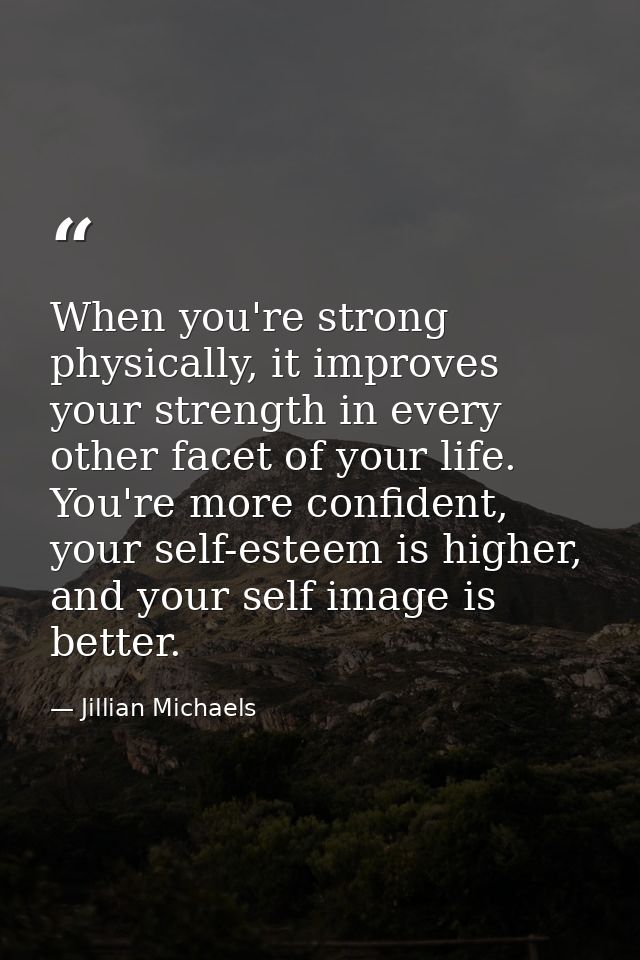 When you're strong physically, it improves your strength in every other facet of your life. You're more confident, your  — Jillian Michaels